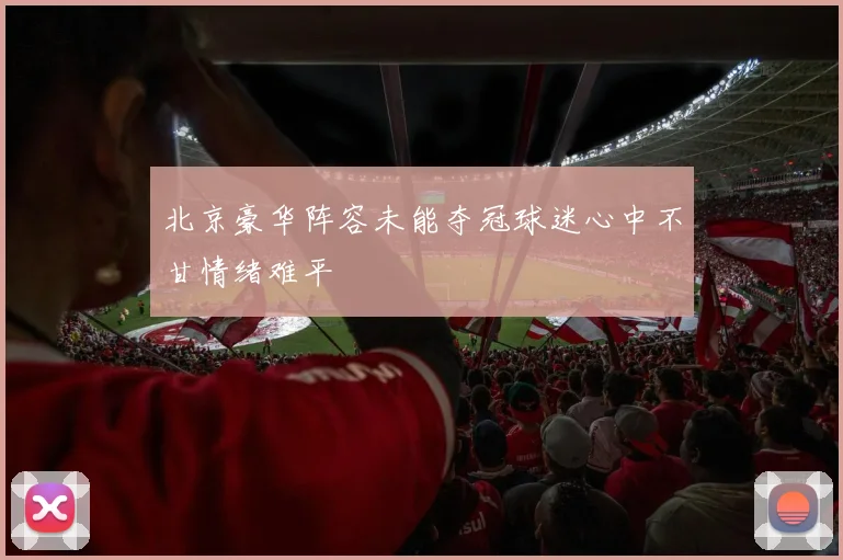 北京豪华阵容未能夺冠球迷心中不甘情绪难平