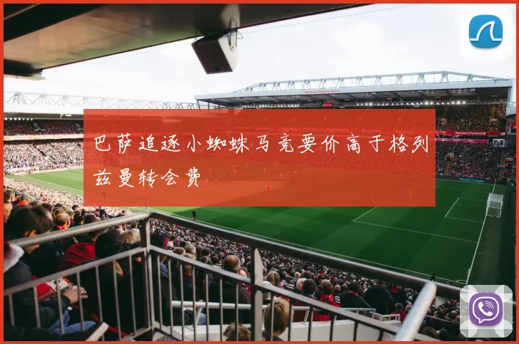 巴萨追逐小蜘蛛马竞要价高于格列兹曼转会费