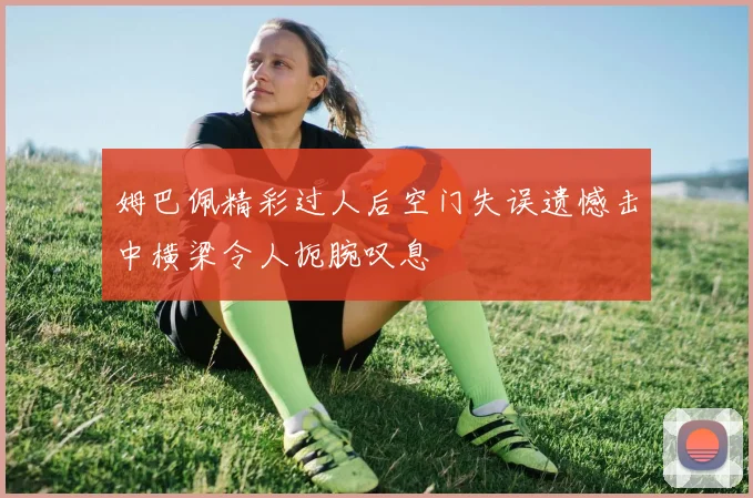 姆巴佩精彩过人后空门失误遗憾击中横梁令人扼腕叹息