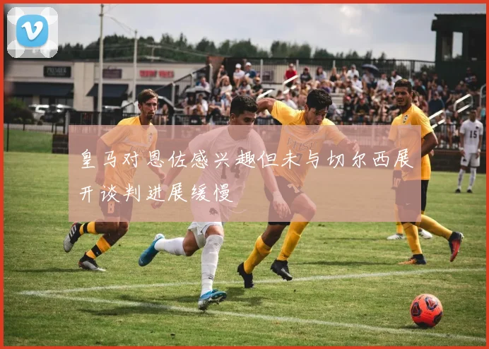 皇马对恩佐感兴趣但未与切尔西展开谈判进展缓慢