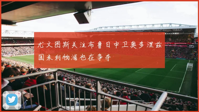 尤文图斯关注布鲁日中卫奥多涅兹国米利物浦也在争夺