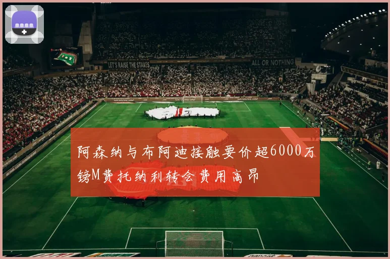 阿森纳与布阿迪接触要价超6000万镑M费托纳利转会费用高昂