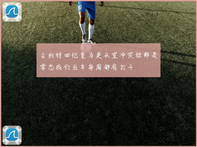 古利特回忆皇马更衣室冲突称那是常态我们当年每周都有打斗