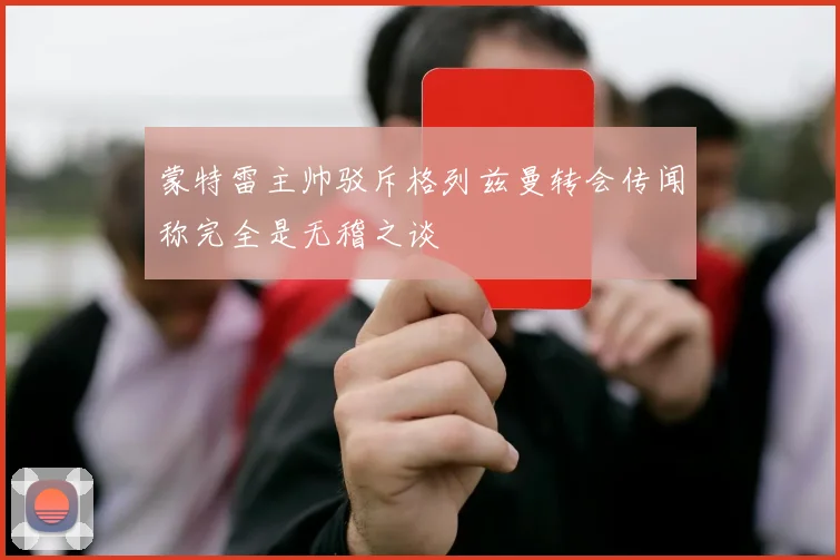 蒙特雷主帅驳斥格列兹曼转会传闻称完全是无稽之谈