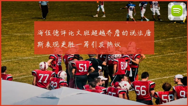 海伍德评论文班超越乔詹的说法唐斯表现更胜一筹引发热议