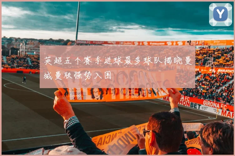 英超五个赛季进球最多球队揭晓曼城曼联强势入围