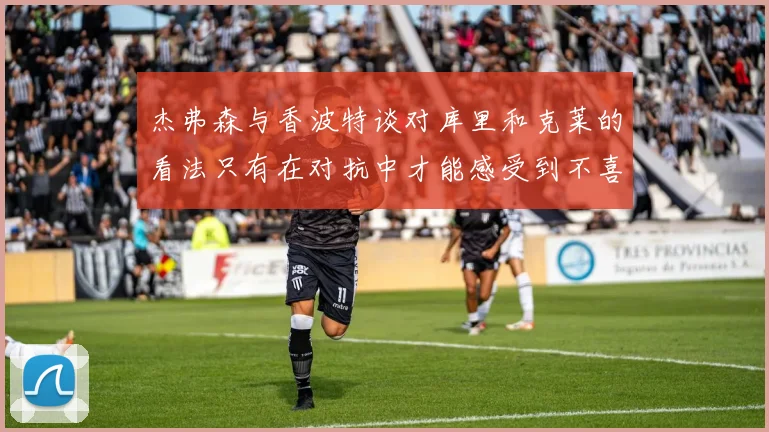 杰弗森与香波特谈对库里和克莱的看法只有在对抗中才能感受到不喜欢