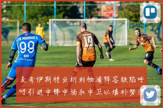 麦考伊斯特分析利物浦阵容缺陷呼吁引进中锋中场和中卫以填补努涅斯空缺