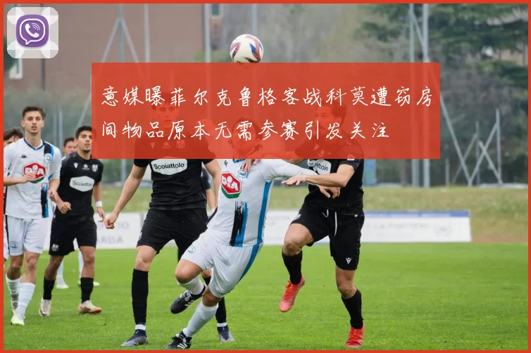 意媒曝菲尔克鲁格客战科莫遭窃房间物品原本无需参赛引发关注