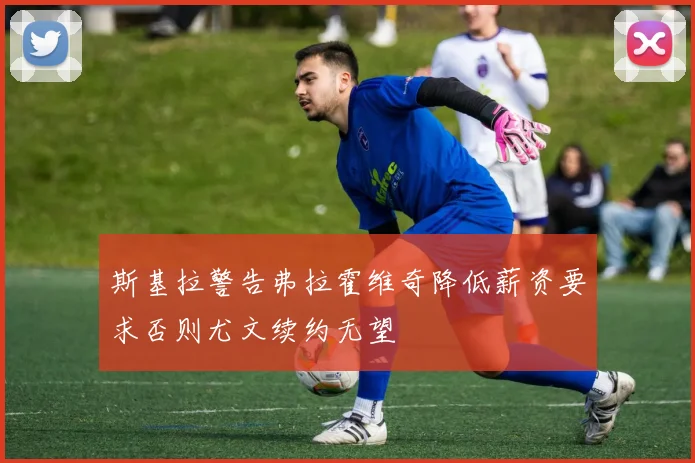 斯基拉警告弗拉霍维奇降低薪资要求否则尤文续约无望