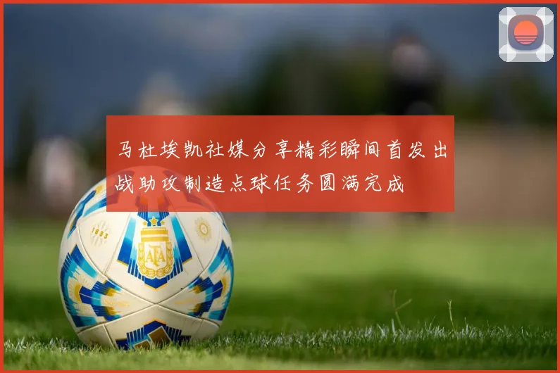 马杜埃凯社媒分享精彩瞬间首发出战助攻制造点球任务圆满完成