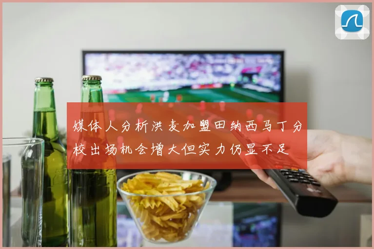 媒体人分析洪麦加盟田纳西马丁分校出场机会增大但实力仍显不足