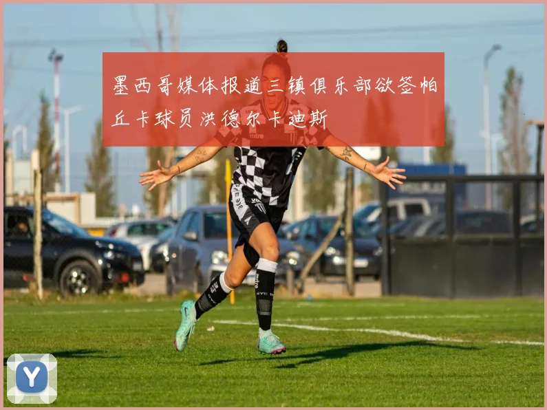 墨西哥媒体报道三镇俱乐部欲签帕丘卡球员洪德尔卡迪斯