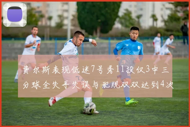 费尔斯表现低迷7号秀11投仅3中三分球全失手失误与犯规双双达到4次