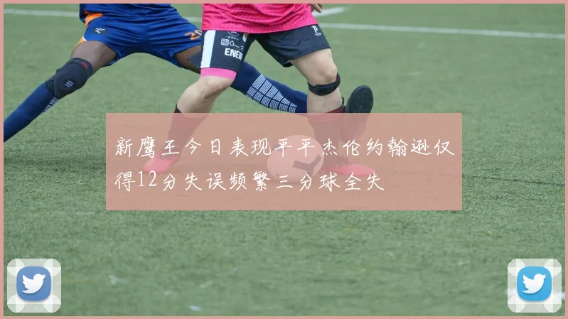 新鹰王今日表现平平杰伦约翰逊仅得12分失误频繁三分球全失