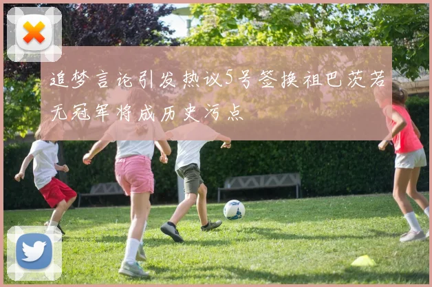 追梦言论引发热议5号签换祖巴茨若无冠军将成历史污点