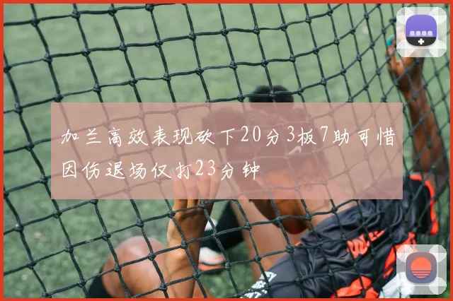 加兰高效表现砍下20分3板7助可惜因伤退场仅打23分钟