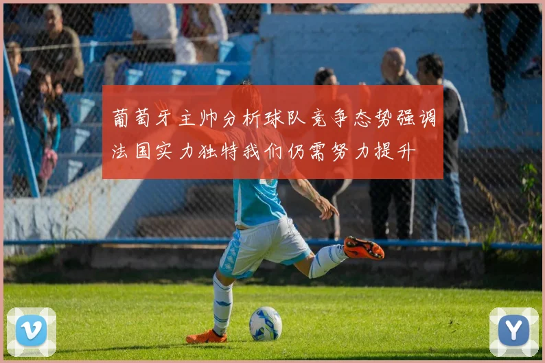 葡萄牙主帅分析球队竞争态势强调法国实力独特我们仍需努力提升