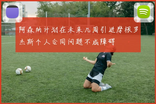 阿森纳计划在未来几周引进摩根罗杰斯个人合同问题不成障碍