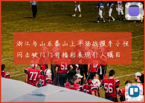 浙江与山东泰山上半场战报李小恒闪击破门门将精彩表现引人瞩目